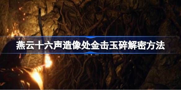 燕云十六声造像处金击玉碎怎么解谜 造像处金击玉碎解谜方法[多图]图片1