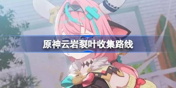 原神云岩裂叶在哪里收集 云岩裂叶如何收集[多图]图片1