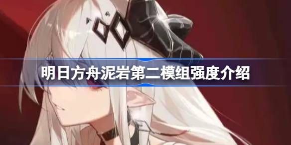 明日方舟泥岩第二模组强度怎么样 泥岩第二模组强度介绍[多图]图片1