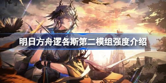 明日方舟逻各斯第二模组强度怎么样 逻各斯第二模组强度如何[多图]图片1