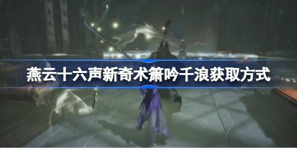 燕云十六声新奇术箫吟千浪怎么获取 新奇术箫吟千浪获取方法[多图]图片1