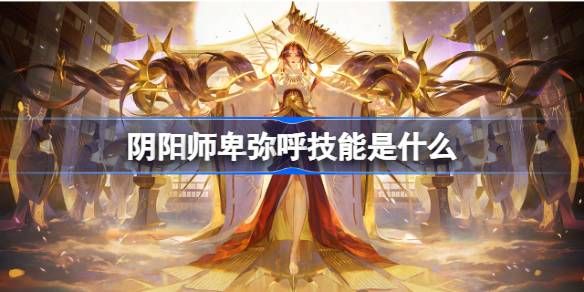 阴阳师卑弥呼技能介绍 卑弥呼技能怎么选[多图]图片1