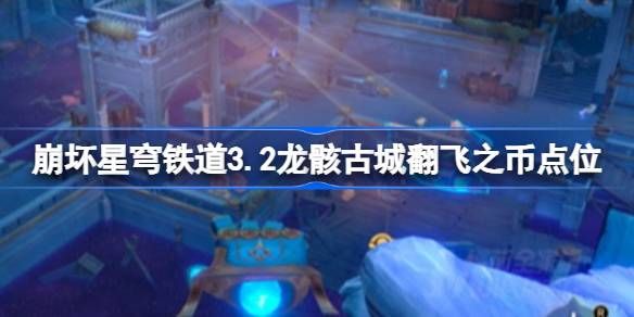 崩坏星穹铁道龙骸古城翻飞之币在哪里 龙骸古城翻飞之币刷新点位[多图]图片1