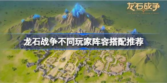 龙石战争不同玩家阵容如何搭配 玩家应该怎么选择阵容[多图]图片1