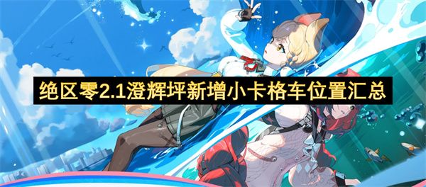 绝区零2.1澄辉坪新增小卡格车位置汇总 澄辉坪新增小卡格车四大地标速查指南[多图]图片1