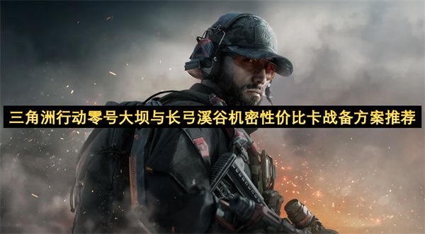 三角洲行动零号大坝与长弓溪谷机密性价比卡战备怎么选 零号大坝与长弓溪谷机密战备值选择[多图]图片1