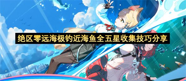 绝区零远海极钓近海鱼五星收集攻略 远海极钓近海鱼如何全五星收集[多图]图片1